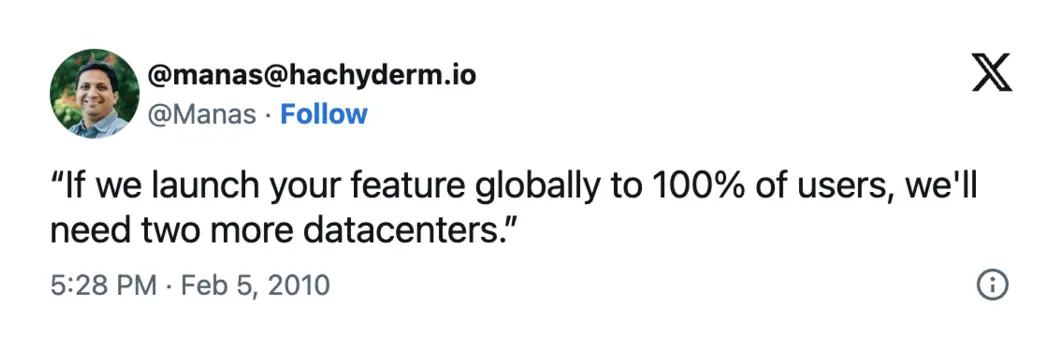 Posted on Feb 5, 2010, “If we launch your feature globally to 100% of users, we'll need two more datacenters.”